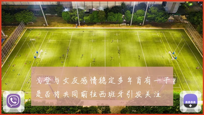 戈登与女友感情稳定多年育有一子是否将共同前往西班牙引发关注