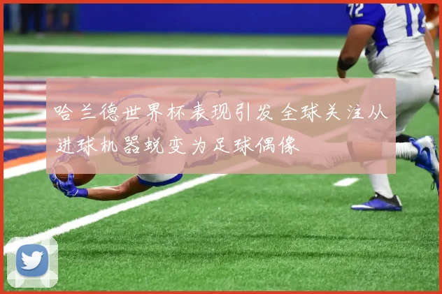 哈兰德世界杯表现引发全球关注从进球机器蜕变为足球偶像
