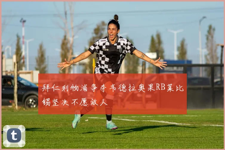 拜仁利物浦争夺韦德拉奥果RB莱比锡坚决不愿放人