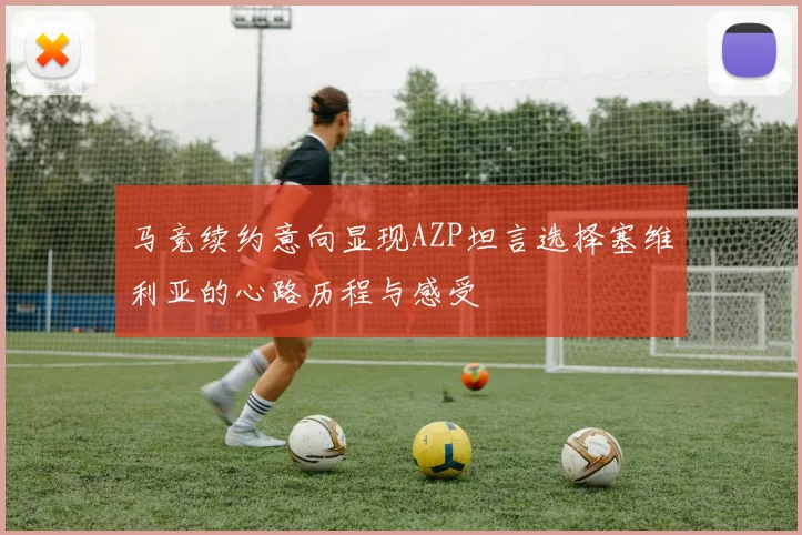 马竞续约意向显现AZP坦言选择塞维利亚的心路历程与感受