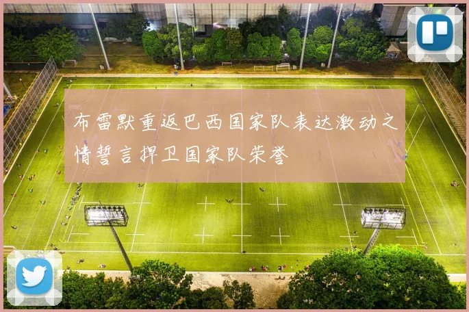布雷默重返巴西国家队表达激动之情誓言捍卫国家队荣誉