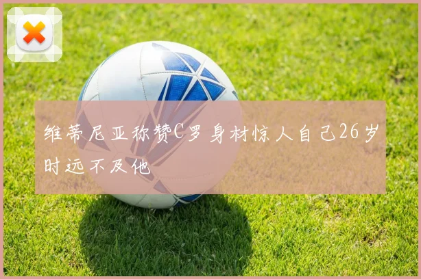 维蒂尼亚称赞C罗身材惊人自己26岁时远不及他