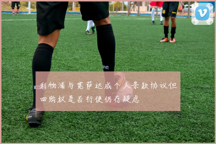 利物浦与宽萨达成个人条款协议但回购权是否行使仍存疑虑