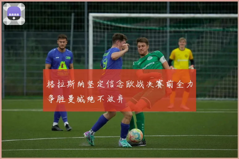 格拉斯纳坚定信念欧战决赛前全力争胜曼城绝不放弃
