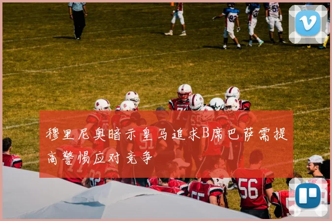 穆里尼奥暗示皇马追求B席巴萨需提高警惕应对竞争