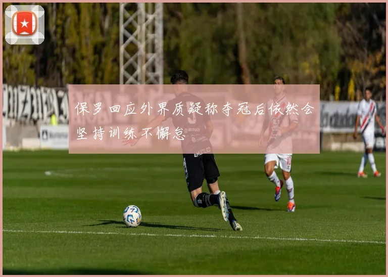 保罗回应外界质疑称夺冠后依然会坚持训练不懈怠