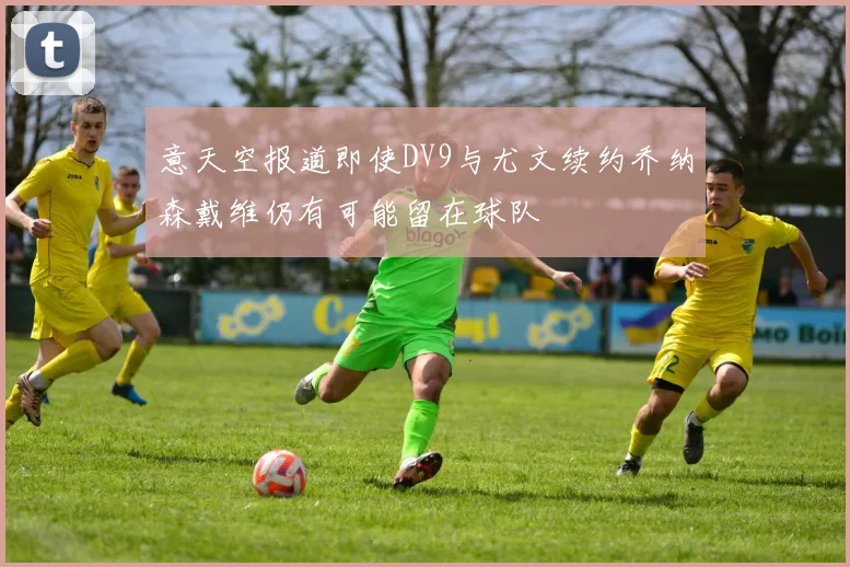 意天空报道即使DV9与尤文续约乔纳森戴维仍有可能留在球队