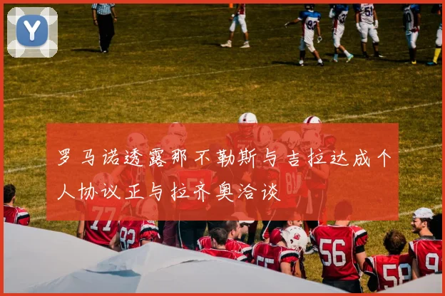 罗马诺透露那不勒斯与吉拉达成个人协议正与拉齐奥洽谈