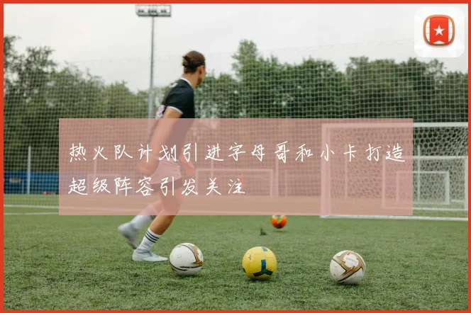 热火队计划引进字母哥和小卡打造超级阵容引发关注
