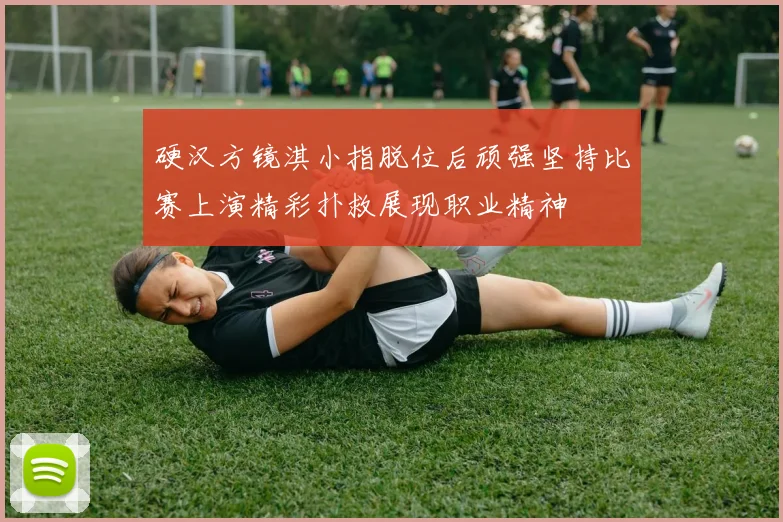 硬汉方镜淇小指脱位后顽强坚持比赛上演精彩扑救展现职业精神