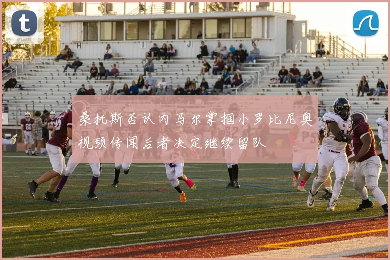桑托斯否认内马尔掌掴小罗比尼奥视频传闻后者决定继续留队