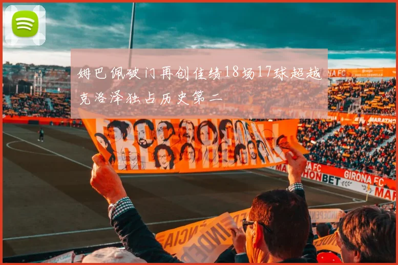 姆巴佩破门再创佳绩18场17球超越克洛泽独占历史第二