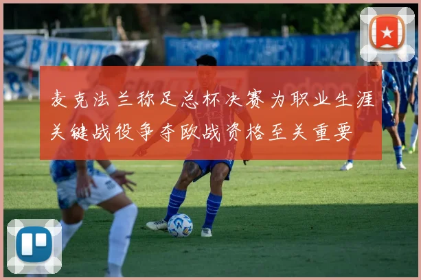 麦克法兰称足总杯决赛为职业生涯关键战役争夺欧战资格至关重要