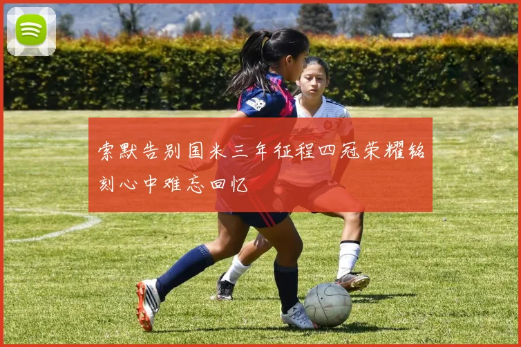 索默告别国米三年征程四冠荣耀铭刻心中难忘回忆
