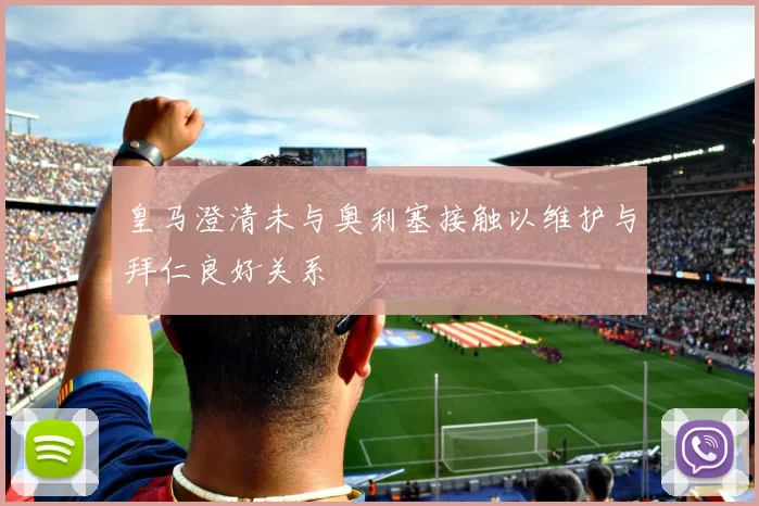 皇马澄清未与奥利塞接触以维护与拜仁良好关系
