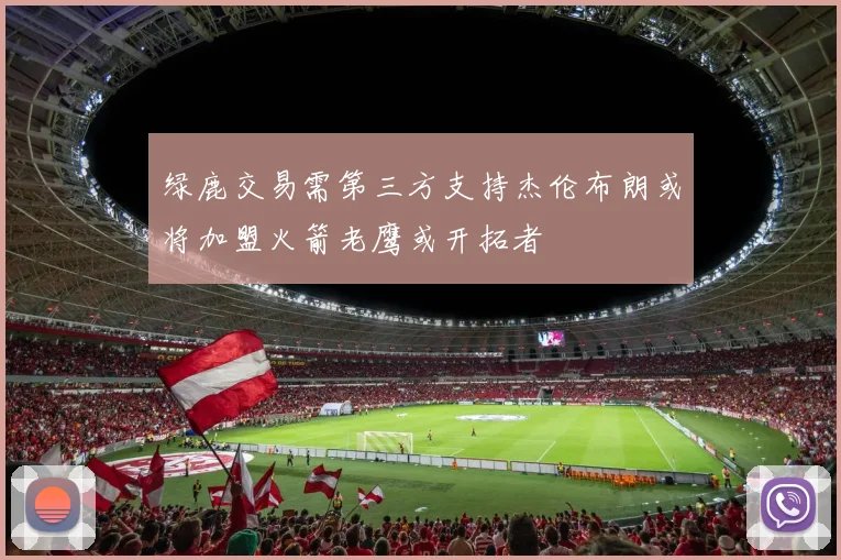 绿鹿交易需第三方支持杰伦布朗或将加盟火箭老鹰或开拓者