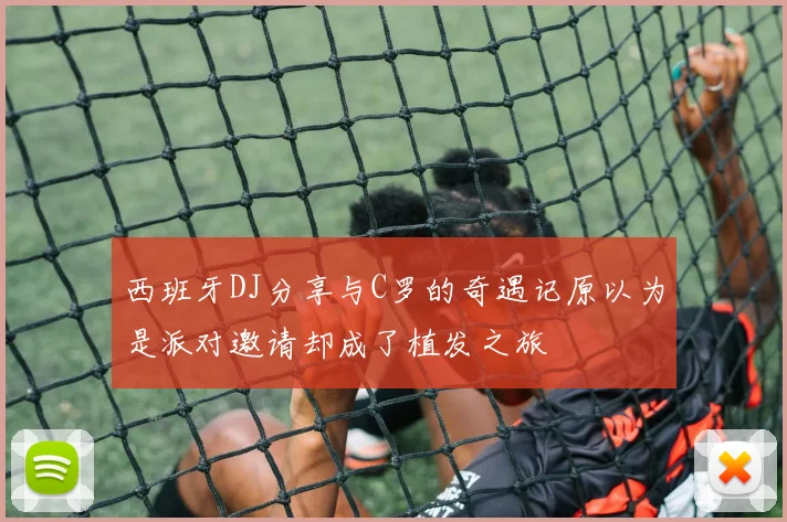 西班牙DJ分享与C罗的奇遇记原以为是派对邀请却成了植发之旅
