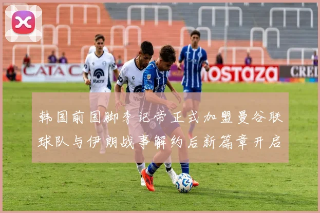 韩国前国脚李记帝正式加盟曼谷联球队与伊朗战事解约后新篇章开启
