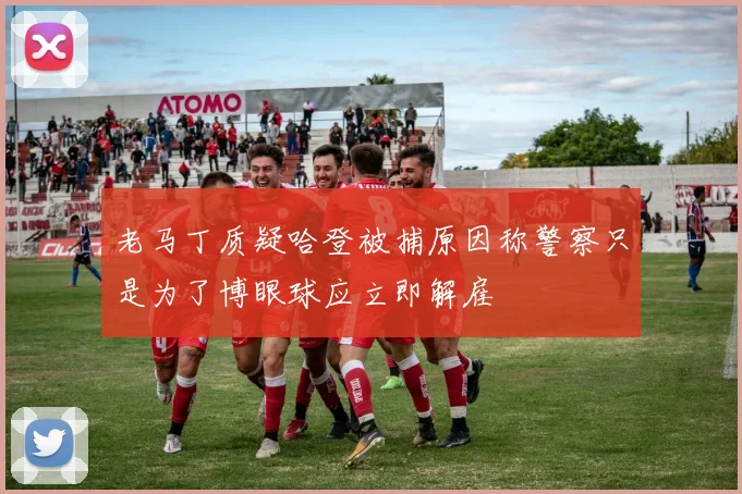 老马丁质疑哈登被捕原因称警察只是为了博眼球应立即解雇
