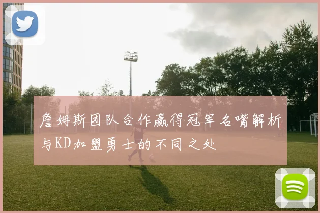 詹姆斯团队合作赢得冠军名嘴解析与KD加盟勇士的不同之处