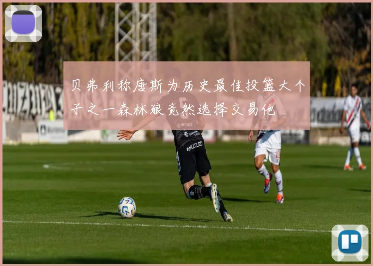 贝弗利称唐斯为历史最佳投篮大个子之一森林狼竟然选择交易他