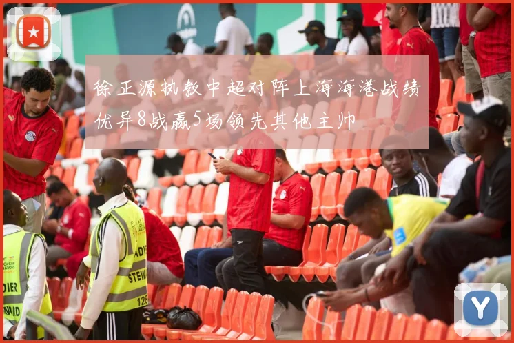 徐正源执教中超对阵上海海港战绩优异8战赢5场领先其他主帅